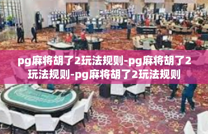 pg麻将胡了2玩法规则-pg麻将胡了2玩法规则-pg麻将胡了2玩法规则