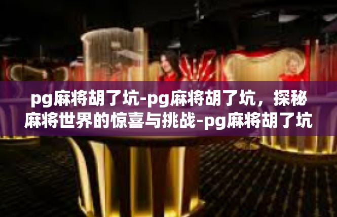 pg麻将胡了坑-pg麻将胡了坑，探秘麻将世界的惊喜与挑战-pg麻将胡了坑