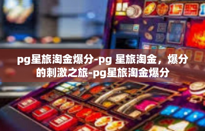 pg星旅淘金爆分-pg 星旅淘金，爆分的刺激之旅-pg星旅淘金爆分