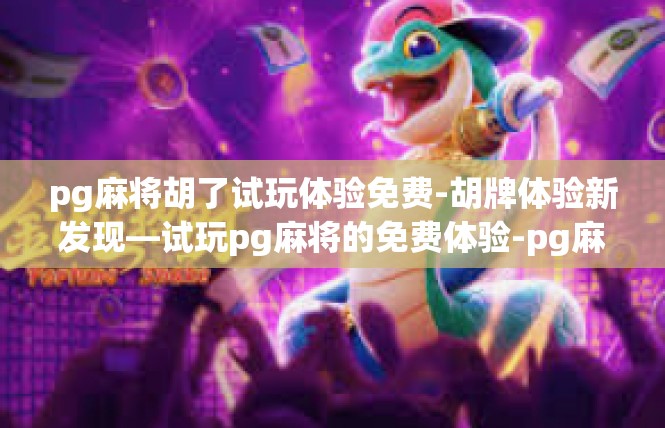 pg麻将胡了试玩体验免费-胡牌体验新发现—试玩pg麻将的免费体验-pg麻将胡了试玩体验免费
