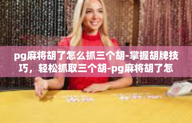 pg麻将胡了怎么抓三个胡-掌握胡牌技巧，轻松抓取三个胡-pg麻将胡了怎么抓三个胡