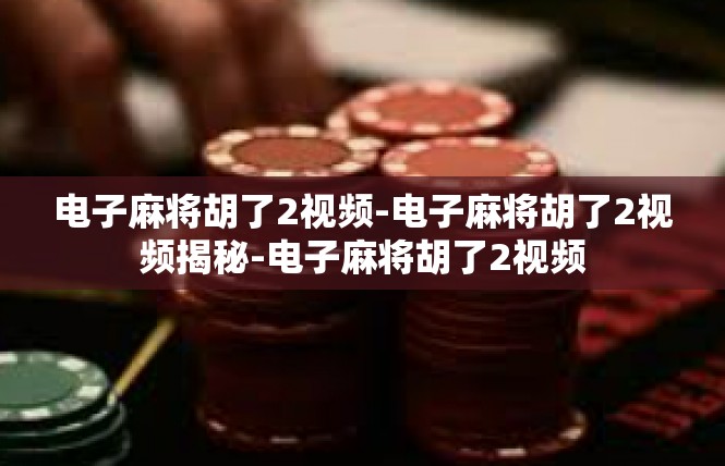 电子麻将胡了2视频-电子麻将胡了2视频揭秘-电子麻将胡了2视频