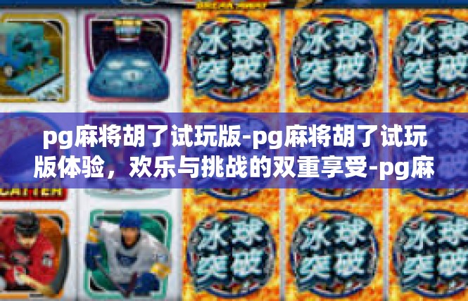 pg麻将胡了试玩版-pg麻将胡了试玩版体验，欢乐与挑战的双重享受-pg麻将胡了试玩版