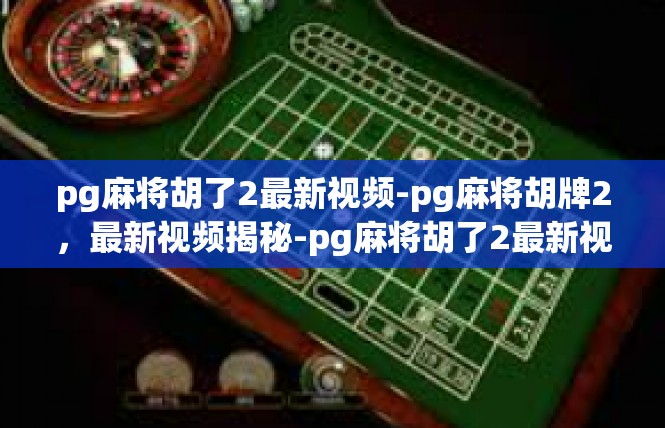pg麻将胡了2最新视频-pg麻将胡牌2，最新视频揭秘-pg麻将胡了2最新视频