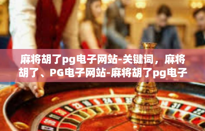麻将胡了pg电子网站-关键词，麻将胡了、PG电子网站-麻将胡了pg电子网站