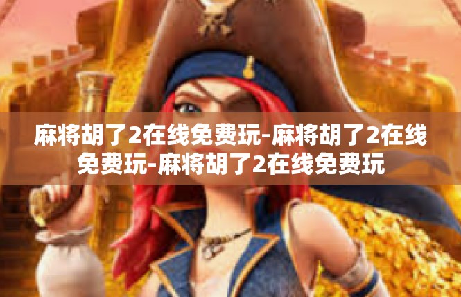 麻将胡了2在线免费玩-麻将胡了2在线免费玩-麻将胡了2在线免费玩