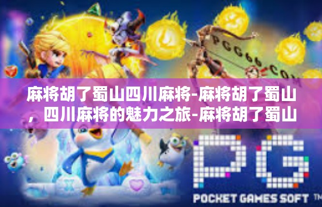 麻将胡了蜀山四川麻将-麻将胡了蜀山，四川麻将的魅力之旅-麻将胡了蜀山四川麻将