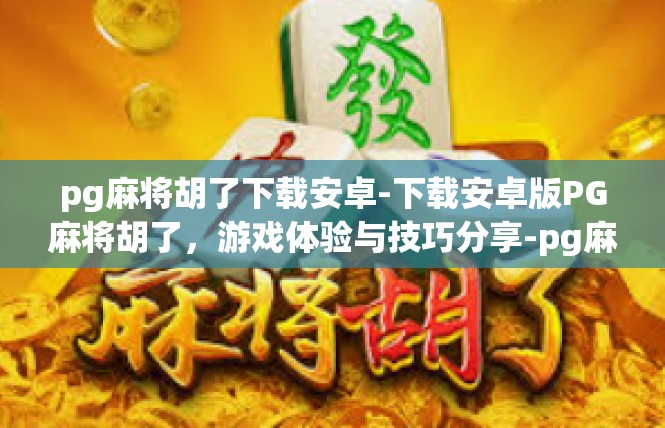 pg麻将胡了下载安卓-下载安卓版PG麻将胡了，游戏体验与技巧分享-pg麻将胡了下载安卓
