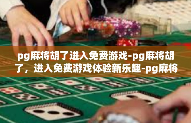 pg麻将胡了进入免费游戏-pg麻将胡了，进入免费游戏体验新乐趣-pg麻将胡了进入免费游戏