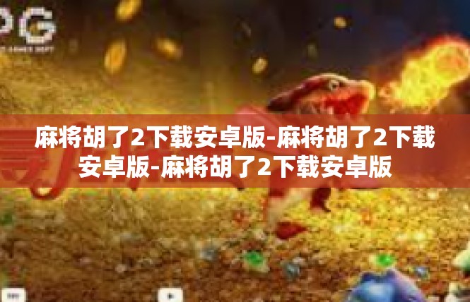 麻将胡了2下载安卓版-麻将胡了2下载安卓版-麻将胡了2下载安卓版