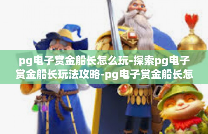 pg电子赏金船长怎么玩-探索pg电子赏金船长玩法攻略-pg电子赏金船长怎么玩