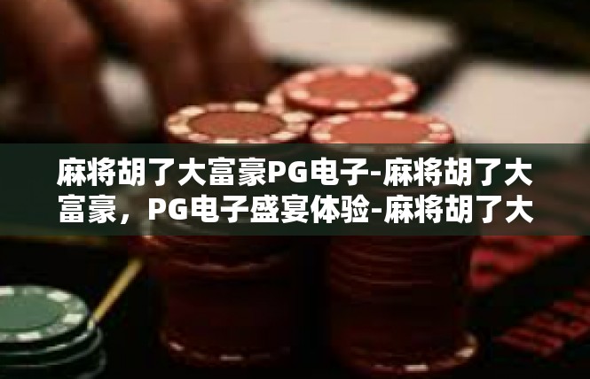 麻将胡了大富豪PG电子-麻将胡了大富豪，PG电子盛宴体验-麻将胡了大富豪PG电子