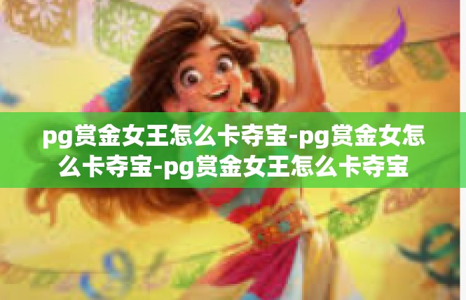 pg赏金女王怎么卡夺宝-pg赏金女怎么卡夺宝-pg赏金女王怎么卡夺宝