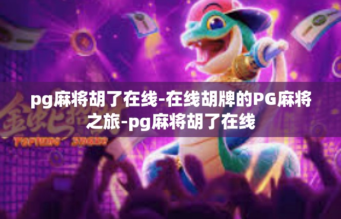 pg麻将胡了在线-在线胡牌的PG麻将之旅-pg麻将胡了在线