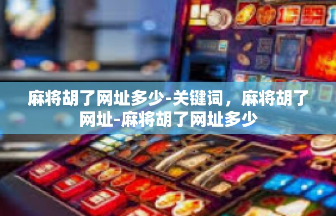 麻将胡了网址多少-关键词，麻将胡了网址-麻将胡了网址多少