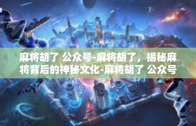 麻将胡了 公众号-麻将胡了，揭秘麻将背后的神秘文化-麻将胡了 公众号