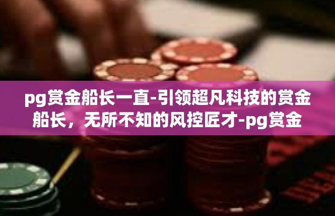 pg赏金船长一直-引领超凡科技的赏金船长，无所不知的风控匠才-pg赏金船长一直