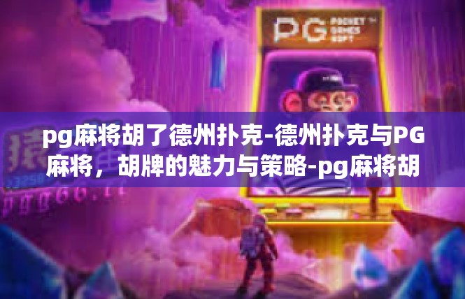 pg麻将胡了德州扑克-德州扑克与PG麻将，胡牌的魅力与策略-pg麻将胡了德州扑克