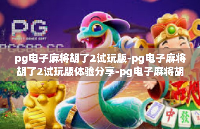 pg电子麻将胡了2试玩版-pg电子麻将胡了2试玩版体验分享-pg电子麻将胡了2试玩版