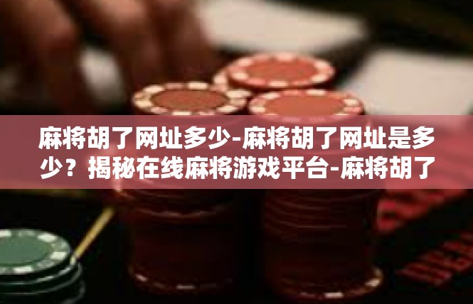 麻将胡了网址多少-麻将胡了网址是多少？揭秘在线麻将游戏平台-麻将胡了网址多少