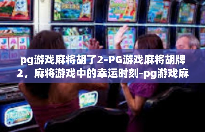 pg游戏麻将胡了2-PG游戏麻将胡牌2，麻将游戏中的幸运时刻-pg游戏麻将胡了2