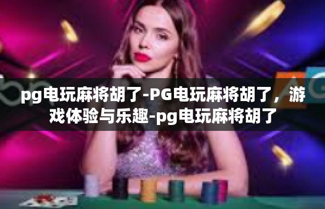 pg电玩麻将胡了-PG电玩麻将胡了，游戏体验与乐趣-pg电玩麻将胡了
