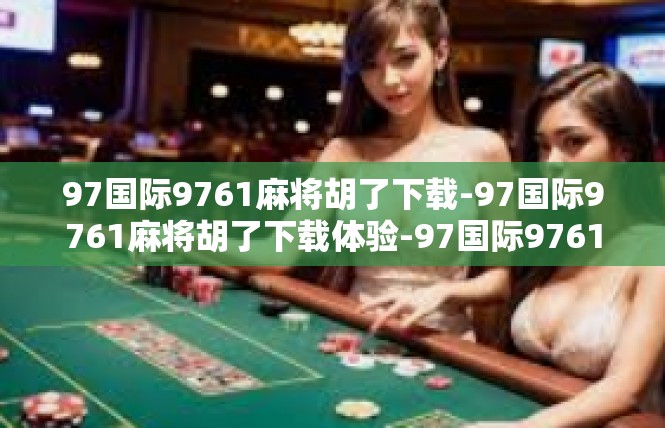 97国际9761麻将胡了下载-97国际9761麻将胡了下载体验-97国际9761麻将胡了下载