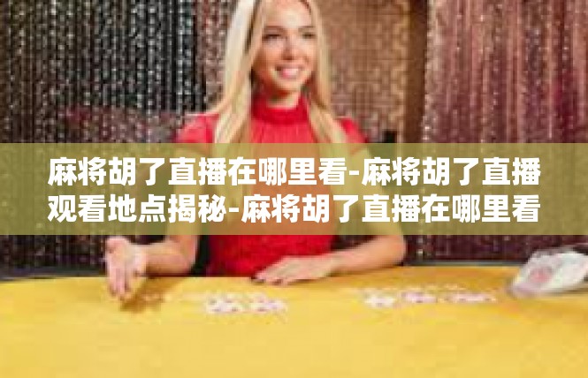 麻将胡了直播在哪里看-麻将胡了直播观看地点揭秘-麻将胡了直播在哪里看