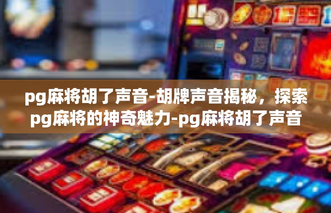 pg麻将胡了声音-胡牌声音揭秘，探索pg麻将的神奇魅力-pg麻将胡了声音