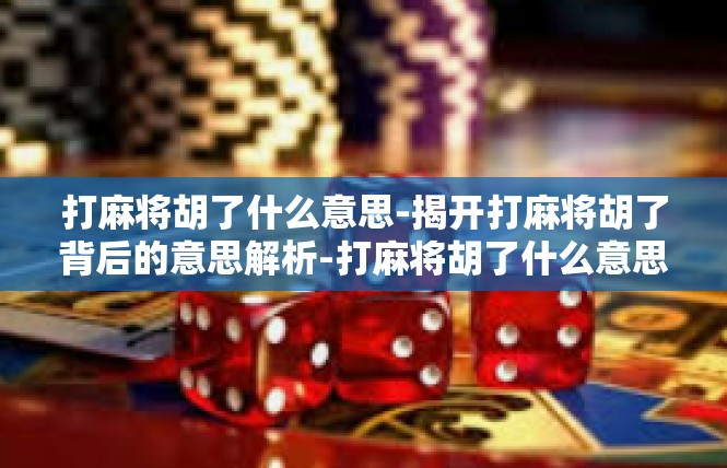 打麻将胡了什么意思-揭开打麻将胡了背后的意思解析-打麻将胡了什么意思