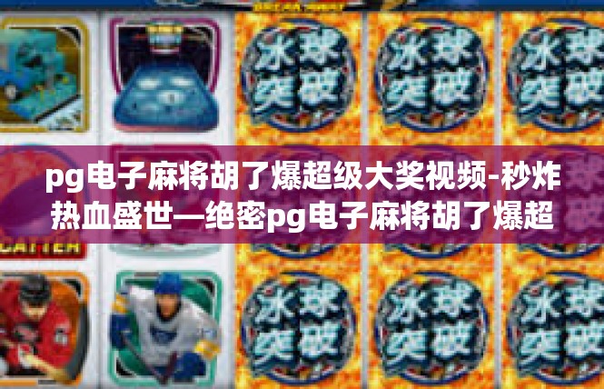 pg电子麻将胡了爆超级大奖视频-秒炸热血盛世—绝密pg电子麻将胡了爆超级大奖视频首发曝光！pg电子麻将胡了爆超级大奖视频