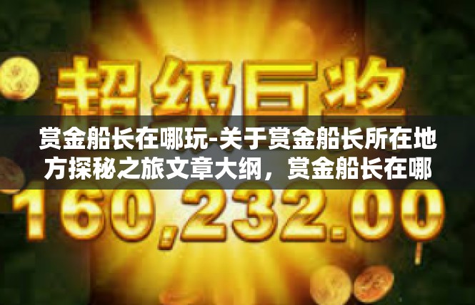 赏金船长在哪玩-关于赏金船长所在地方探秘之旅文章大纲，赏金船长在哪玩