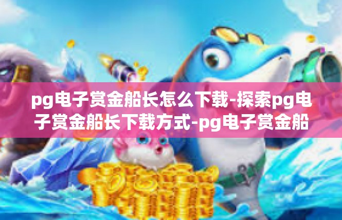 pg电子赏金船长怎么下载-探索pg电子赏金船长下载方式-pg电子赏金船长怎么下载