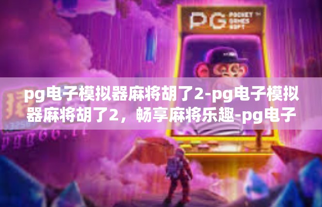 pg电子模拟器麻将胡了2-pg电子模拟器麻将胡了2，畅享麻将乐趣-pg电子模拟器麻将胡了2