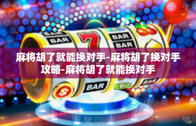 麻将胡了就能换对手-麻将胡了换对手攻略-麻将胡了就能换对手