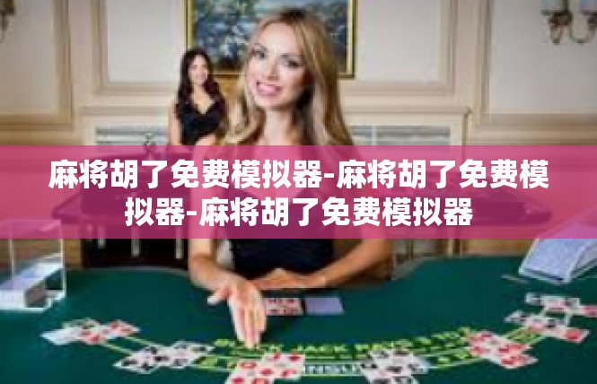 麻将胡了免费模拟器-麻将胡了免费模拟器-麻将胡了免费模拟器