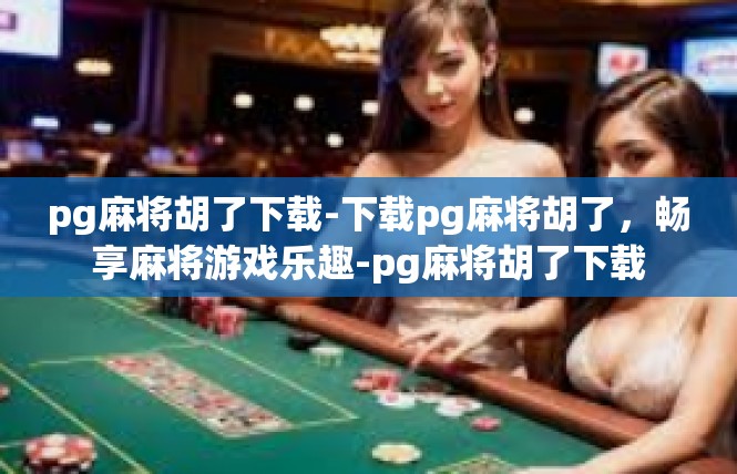pg麻将胡了下载-下载pg麻将胡了，畅享麻将游戏乐趣-pg麻将胡了下载
