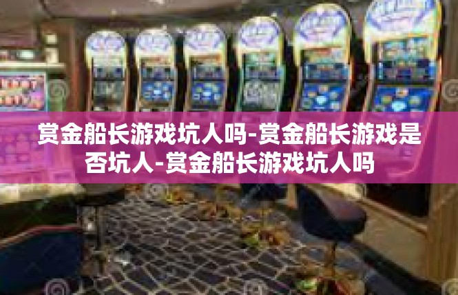 赏金船长游戏坑人吗-赏金船长游戏是否坑人-赏金船长游戏坑人吗
