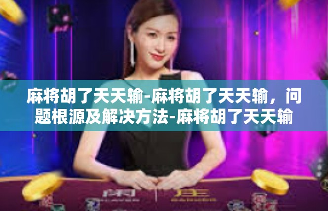 麻将胡了天天输-麻将胡了天天输，问题根源及解决方法-麻将胡了天天输