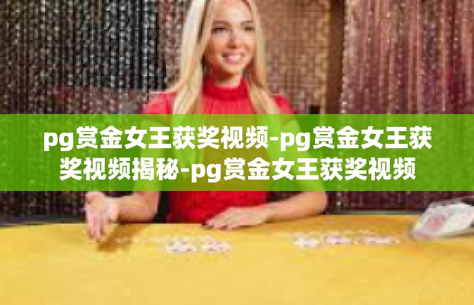 pg赏金女王获奖视频-pg赏金女王获奖视频揭秘-pg赏金女王获奖视频