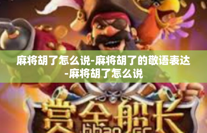 麻将胡了怎么说-麻将胡了的敬语表达-麻将胡了怎么说