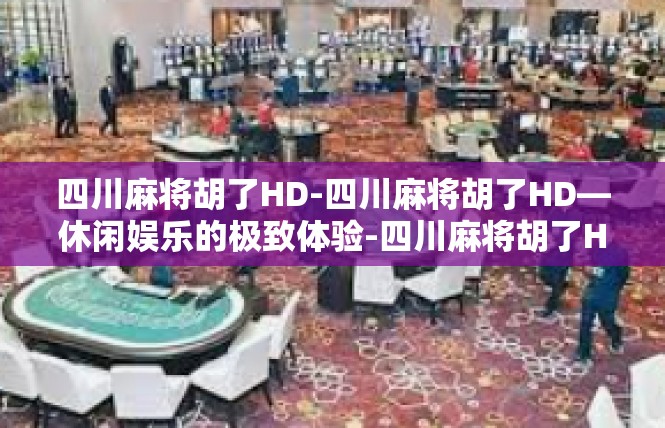 四川麻将胡了HD-四川麻将胡了HD—休闲娱乐的极致体验-四川麻将胡了HD