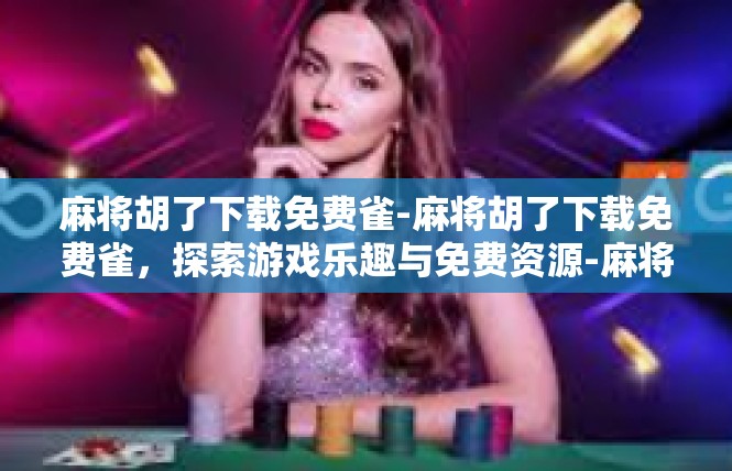 麻将胡了下载免费雀-麻将胡了下载免费雀，探索游戏乐趣与免费资源-麻将胡了下载免费雀