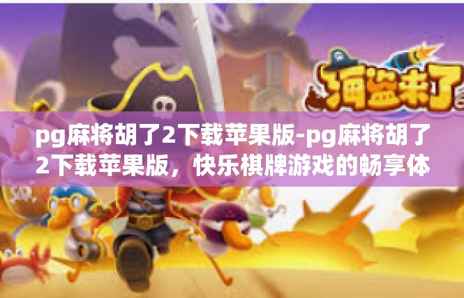 pg麻将胡了2下载苹果版-pg麻将胡了2下载苹果版，快乐棋牌游戏的畅享体验-pg麻将胡了2下载苹果版
