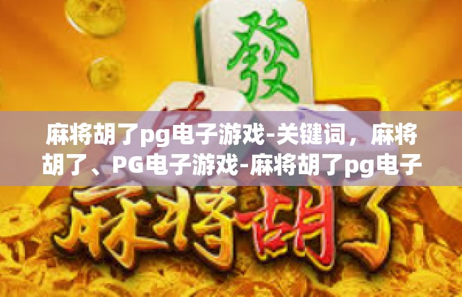 麻将胡了pg电子游戏-关键词，麻将胡了、PG电子游戏-麻将胡了pg电子游戏