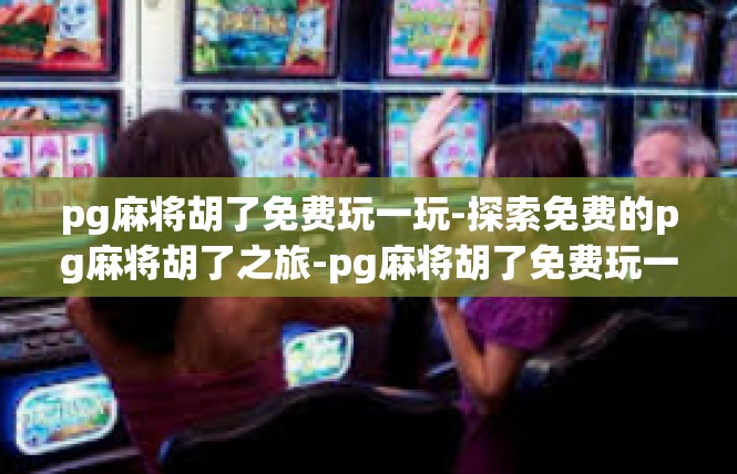 pg麻将胡了免费玩一玩-探索免费的pg麻将胡了之旅-pg麻将胡了免费玩一玩