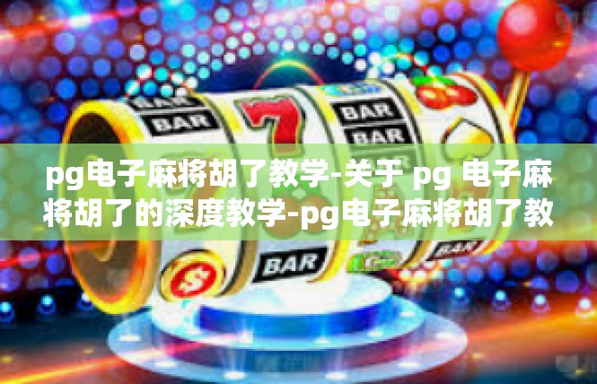 pg电子麻将胡了教学-关于 pg 电子麻将胡了的深度教学-pg电子麻将胡了教学