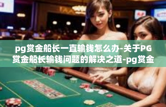 pg赏金船长一直输钱怎么办-关于PG赏金船长输钱问题的解决之道-pg赏金船长一直输钱怎么办