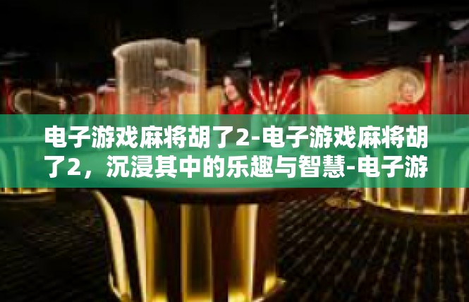 电子游戏麻将胡了2-电子游戏麻将胡了2，沉浸其中的乐趣与智慧-电子游戏麻将胡了2