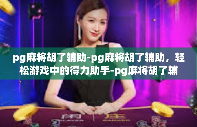 pg麻将胡了辅助-pg麻将胡了辅助，轻松游戏中的得力助手-pg麻将胡了辅助